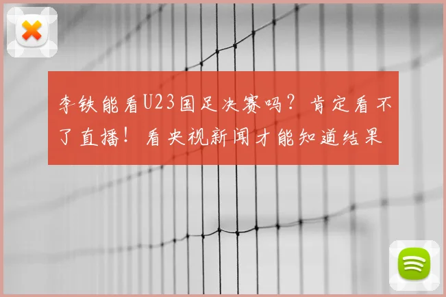 李铁能看U23国足决赛吗？肯定看不了直播！看央视新闻才能知道结果