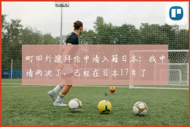 町田外援拜伦申请入籍日本：我申请两次了，已经在日本17年了