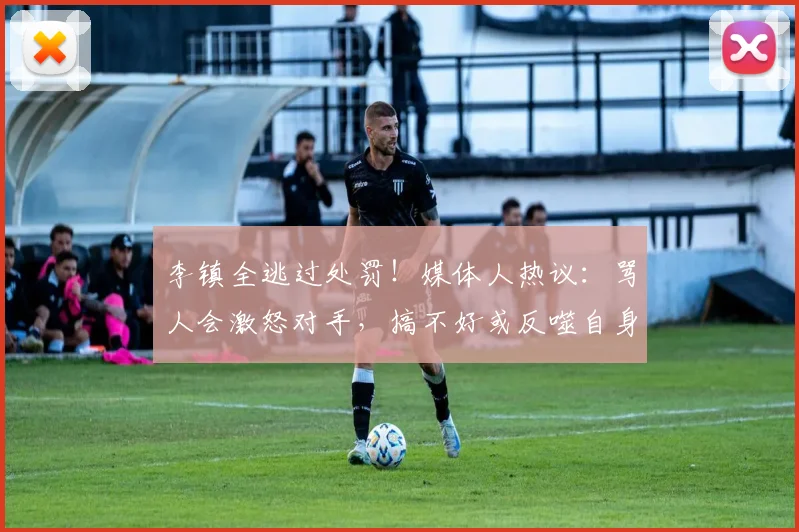 李镇全逃过处罚！媒体人热议：骂人会激怒对手，搞不好或反噬自身