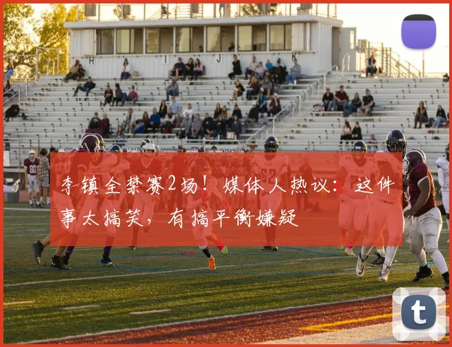 李镇全禁赛2场！媒体人热议：这件事太搞笑，有搞平衡嫌疑